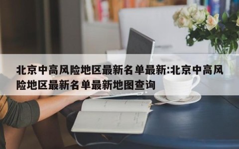 北京中高风险地区最新名单最新:北京中高风险地区最新名单最新地图查询