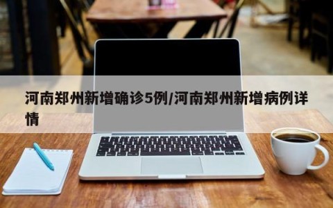 河南郑州新增确诊5例/河南郑州新增病例详情