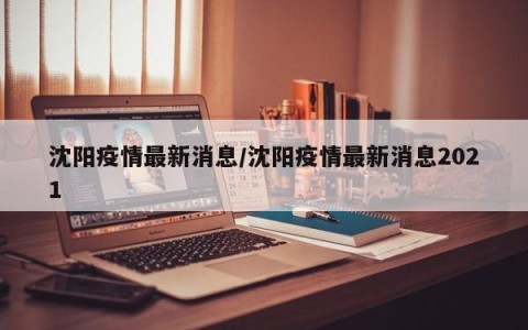 沈阳疫情最新消息/沈阳疫情最新消息2021