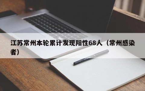 江苏常州本轮累计发现阳性68人（常州感染者）