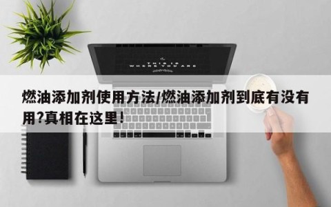 燃油添加剂使用方法/燃油添加剂到底有没有用?真相在这里!