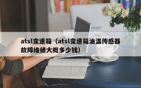 atsl变速箱（atsl变速箱油温传感器故障维修大概多少钱）