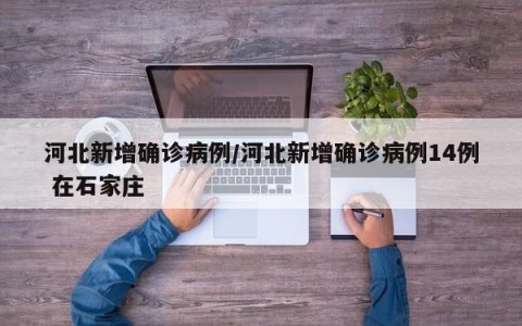 河北新增确诊病例/河北新增确诊病例14例 在石家庄