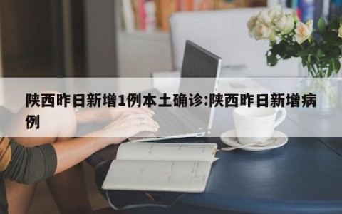 陕西昨日新增1例本土确诊:陕西昨日新增病例