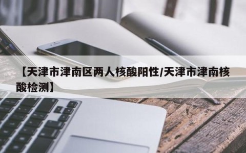 【天津市津南区两人核酸阳性/天津市津南核酸检测】