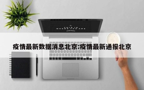 疫情最新数据消息北京:疫情最新通报北京