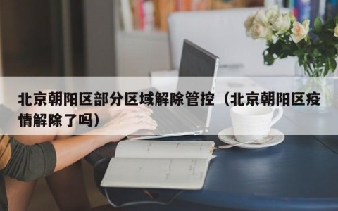 北京朝阳区部分区域解除管控（北京朝阳区疫情解除了吗）