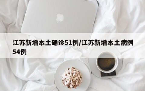 江苏新增本土确诊51例/江苏新增本土病例54例