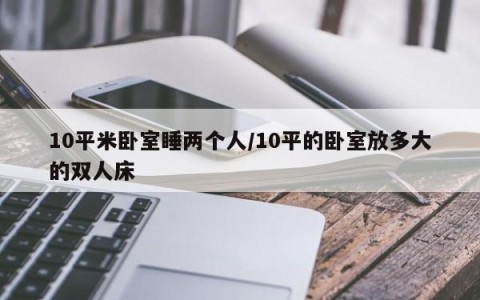10平米卧室睡两个人/10平的卧室放多大的双人床