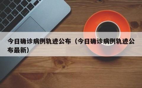 今日确诊病例轨迹公布（今日确诊病例轨迹公布最新）