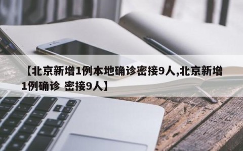 【北京新增1例本地确诊密接9人,北京新增1例确诊 密接9人】
