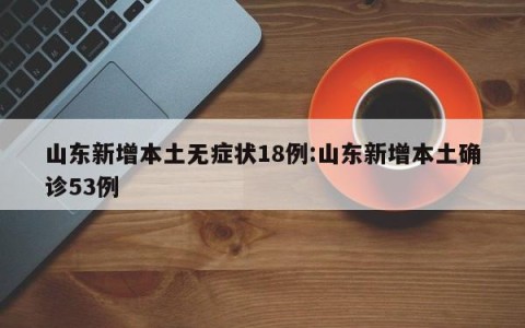 山东新增本土无症状18例:山东新增本土确诊53例