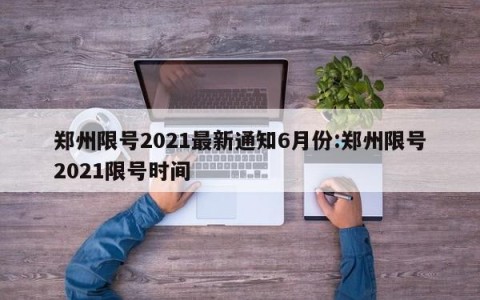 郑州限号2021最新通知6月份:郑州限号2021限号时间