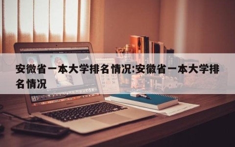 安微省一本大学排名情况:安徽省一本大学排名情况
