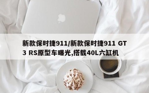 新款保时捷911/新款保时捷911 GT3 RS原型车曝光,搭载40L六缸机