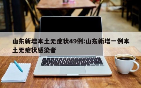 山东新增本土无症状49例:山东新增一例本土无症状感染者