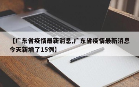 【广东省疫情最新消息,广东省疫情最新消息今天新增了15例】
