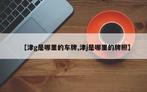 【津g是哪里的车牌,津j是哪里的牌照】
