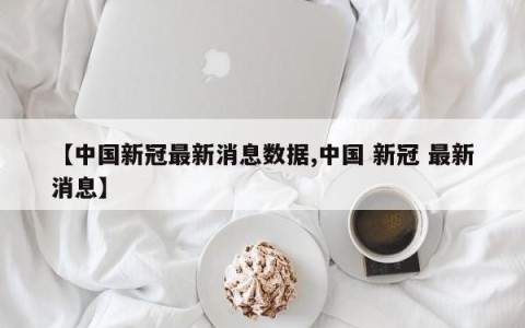 【中国新冠最新消息数据,中国 新冠 最新消息】