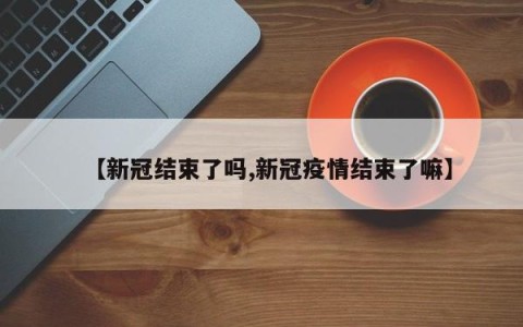【新冠结束了吗,新冠疫情结束了嘛】