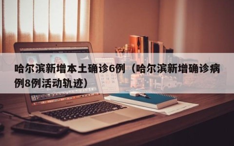 哈尔滨新增本土确诊6例（哈尔滨新增确诊病例8例活动轨迹）