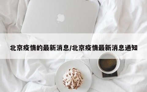 北京疫情的最新消息/北京疫情最新消息通知