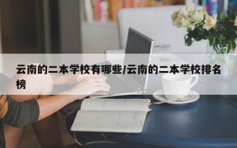 云南的二本学校有哪些/云南的二本学校排名榜