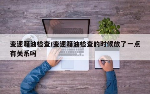 变速箱油检查/变速箱油检查的时候放了一点有关系吗