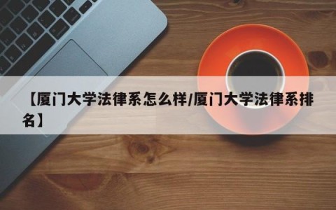 【厦门大学法律系怎么样/厦门大学法律系排名】