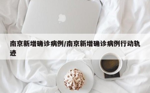 南京新增确诊病例/南京新增确诊病例行动轨迹