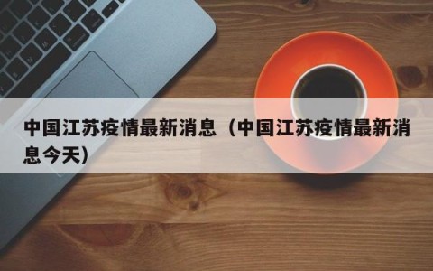 中国江苏疫情最新消息（中国江苏疫情最新消息今天）