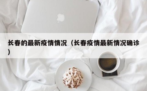 长春的最新疫情情况（长春疫情最新情况确诊）
