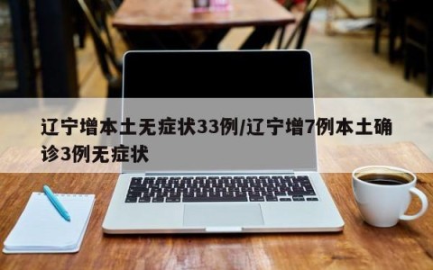 辽宁增本土无症状33例/辽宁增7例本土确诊3例无症状