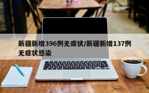 新疆新增396例无症状/新疆新增137例无症状感染
