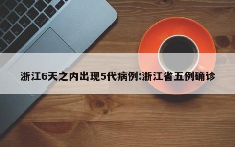 浙江6天之内出现5代病例:浙江省五例确诊