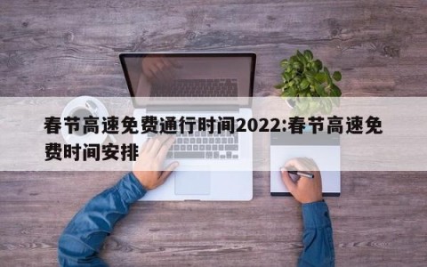 春节高速免费通行时间2022:春节高速免费时间安排