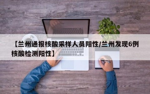 【兰州通报核酸采样人员阳性/兰州发现6例核酸检测阳性】
