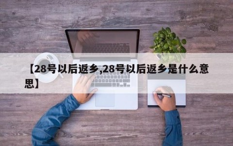 【28号以后返乡,28号以后返乡是什么意思】