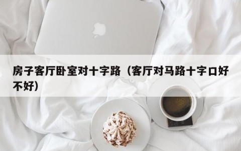 房子客厅卧室对十字路（客厅对马路十字口好不好）