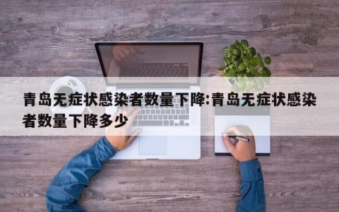 青岛无症状感染者数量下降:青岛无症状感染者数量下降多少