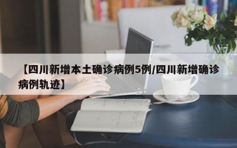 【四川新增本土确诊病例5例/四川新增确诊病例轨迹】