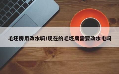毛坯房用改水嘛/现在的毛坯房需要改水电吗