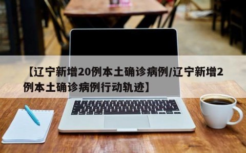 【辽宁新增20例本土确诊病例/辽宁新增2例本土确诊病例行动轨迹】