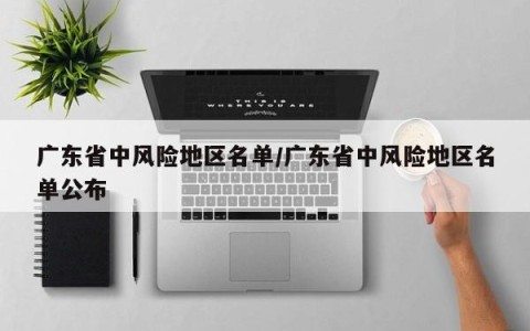 广东省中风险地区名单/广东省中风险地区名单公布