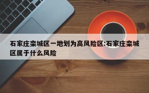 石家庄栾城区一地划为高风险区:石家庄栾城区属于什么风险