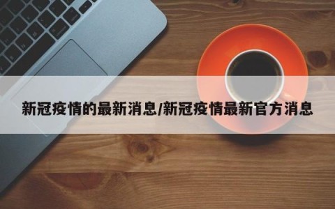 新冠疫情的最新消息/新冠疫情最新官方消息