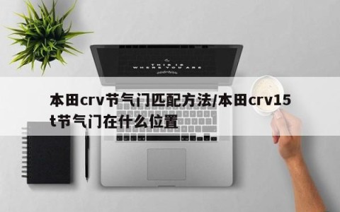本田crv节气门匹配方法/本田crv15t节气门在什么位置