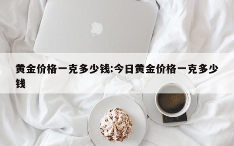 黄金价格一克多少钱:今日黄金价格一克多少钱