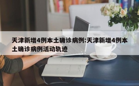 天津新增4例本土确诊病例:天津新增4例本土确诊病例活动轨迹