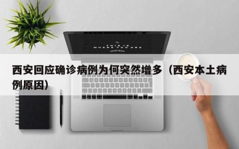 西安回应确诊病例为何突然增多（西安本土病例原因）